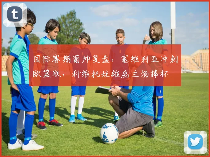 国际赛期葡帅复盘，塞维利亚冲刺欧