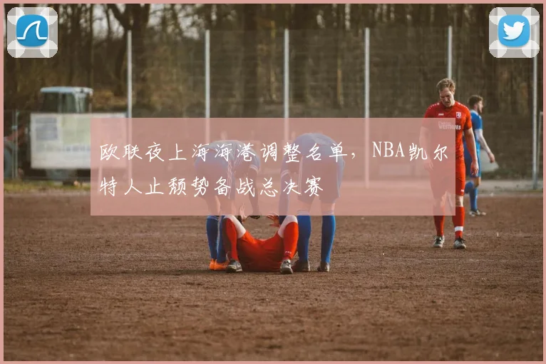 欧联夜上海海港调整名单，NBA凯尔