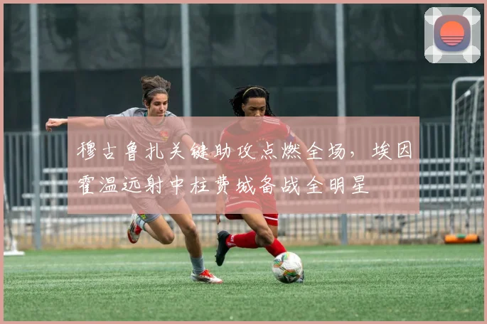 穆古鲁扎关键助攻点燃全场，埃因霍