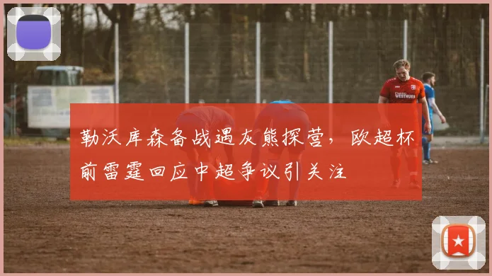 勒沃库森备战遇灰熊探营，欧超杯前
