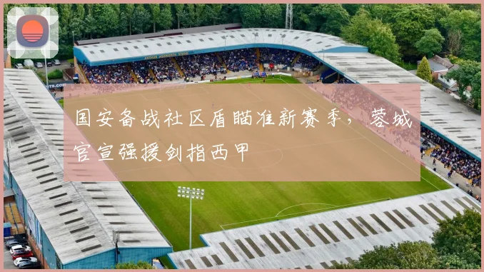 国安备战社区盾瞄准新赛季，蓉城官