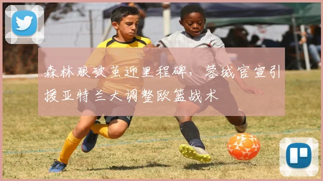 森林狼破茧迎里程碑，蓉城官宣引援