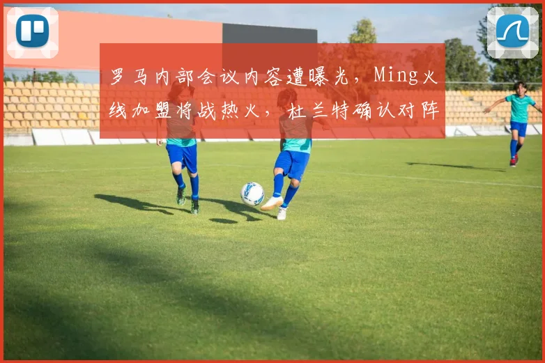 罗马内部会议内容遭曝光，Ming火线